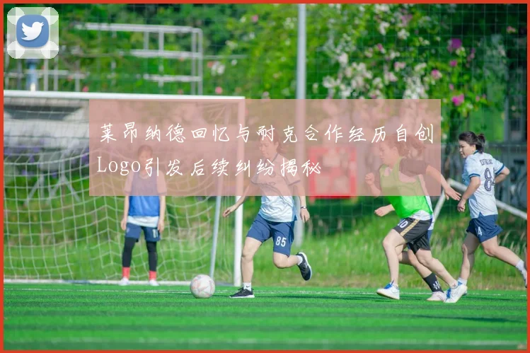 莱昂纳德回忆与耐克合作经历自创Logo引发后续纠纷揭秘