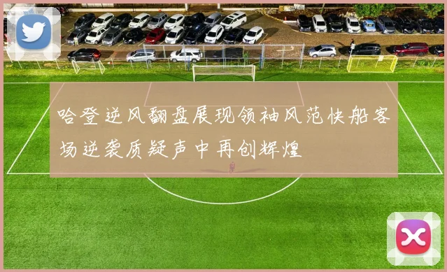 哈登逆风翻盘展现领袖风范快船客场逆袭质疑声中再创辉煌