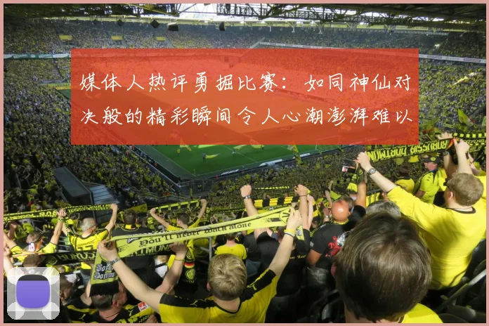 媒体人热评勇掘比赛：如同神仙对决般的精彩瞬间令人心潮澎湃难以忘怀