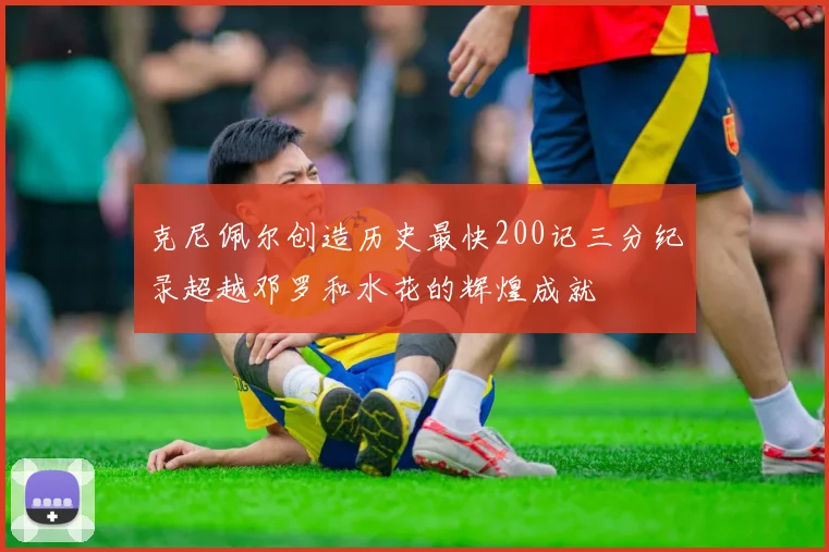 克尼佩尔创造历史最快200记三分纪录超越邓罗和水花的辉煌成就
