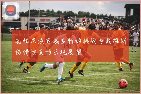 孔帕尼谈客战多特的挑战与戴维斯伤情恢复的乐观展望