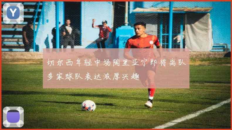 切尔西年轻中场陶里亚宁即将离队多家球队表达浓厚兴趣