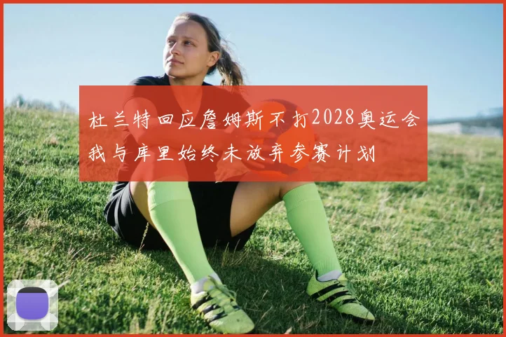 杜兰特回应詹姆斯不打2028奥运会我与库里始终未放弃参赛计划