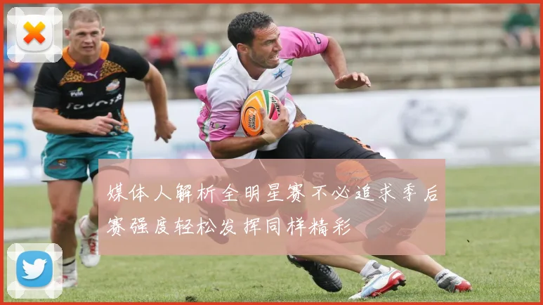 媒体人解析全明星赛不必追求季后赛强度轻松发挥同样精彩