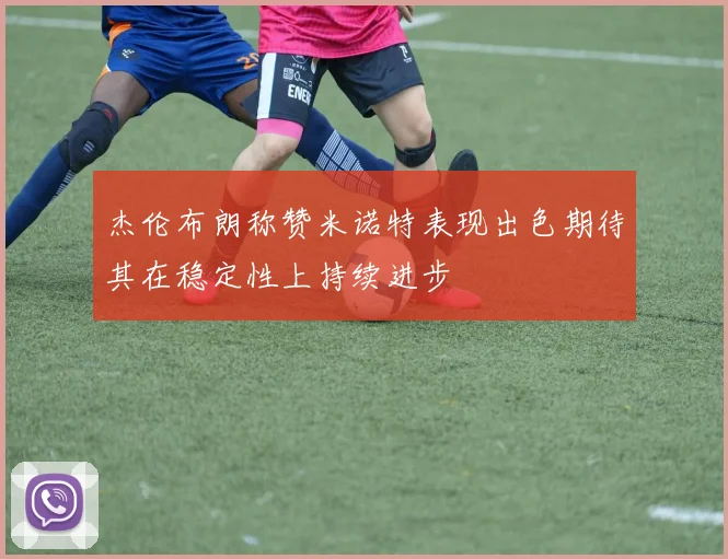 杰伦布朗称赞米诺特表现出色期待其在稳定性上持续进步