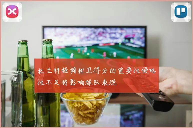 杜兰特强调控卫得分的重要性侵略性不足将影响球队表现