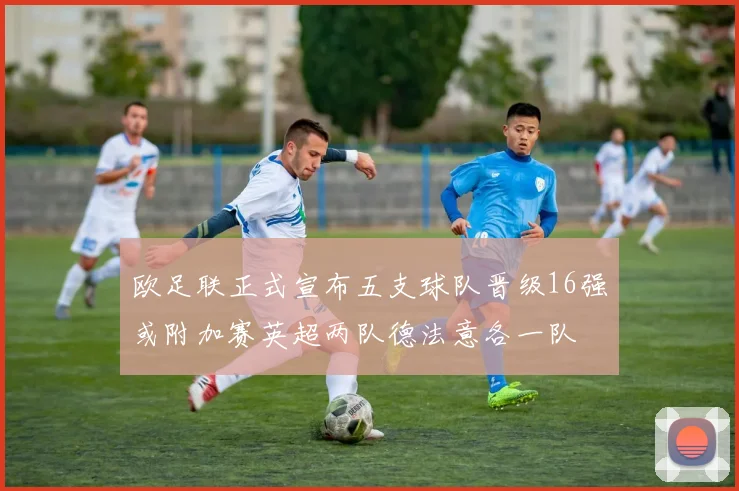 欧足联正式宣布五支球队晋级16强或附加赛英超两队德法意各一队