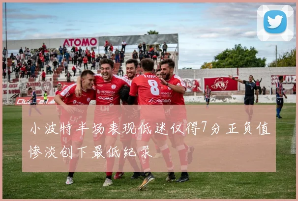 小波特半场表现低迷仅得7分正负值惨淡创下最低纪录