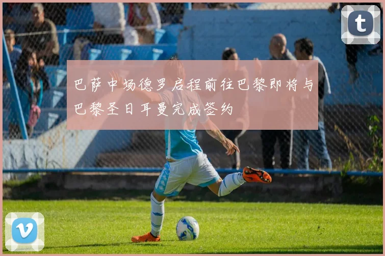 巴萨中场德罗启程前往巴黎即将与巴黎圣日耳曼完成签约