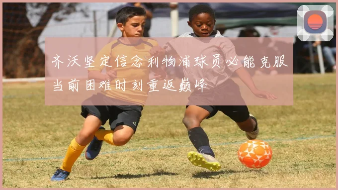 齐沃坚定信念利物浦球员必能克服当前困难时刻重返巅峰