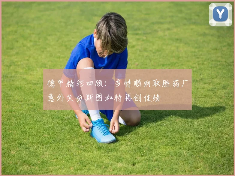 德甲精彩回顾：多特顺利取胜药厂意外失分斯图加特再创佳绩