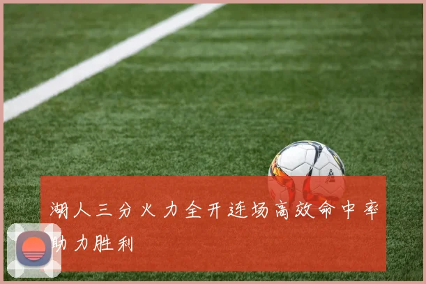 湖人三分火力全开连场高效命中率助力胜利