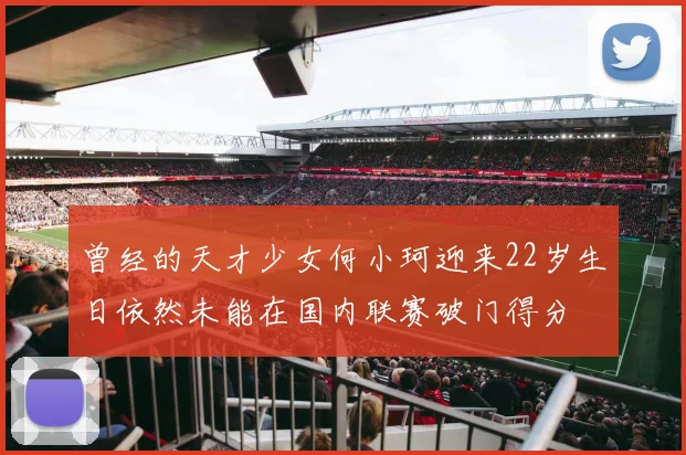 曾经的天才少女何小珂迎来22岁生日依然未能在国内联赛破门得分