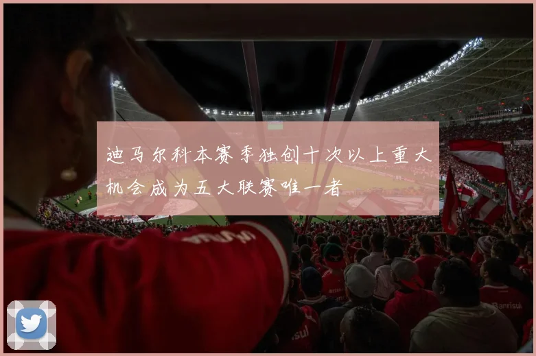 迪马尔科本赛季独创十次以上重大机会成为五大联赛唯一者