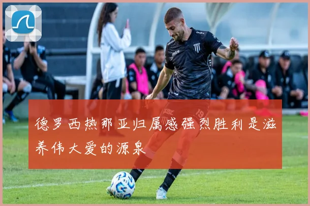 德罗西热那亚归属感强烈胜利是滋养伟大爱的源泉