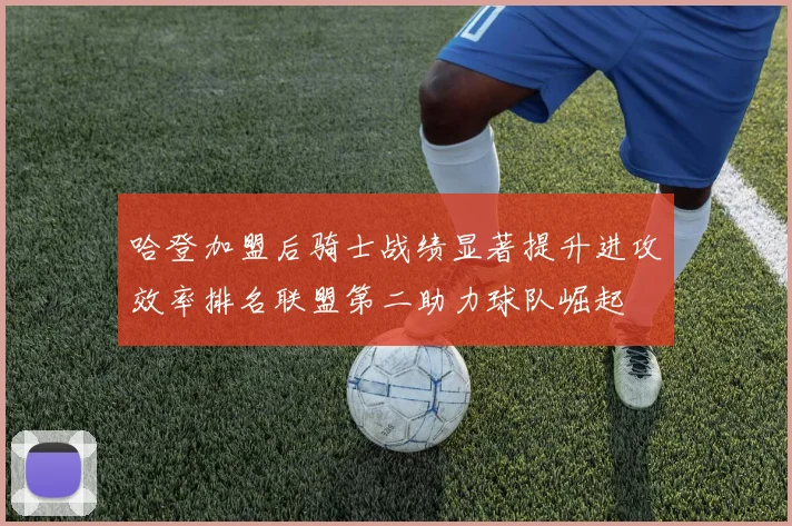 哈登加盟后骑士战绩显著提升进攻效率排名联盟第二助力球队崛起
