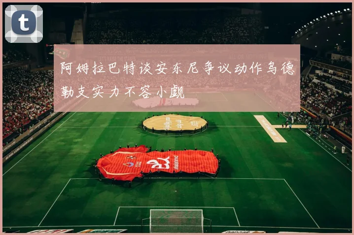 阿姆拉巴特谈安东尼争议动作乌德勒支实力不容小觑