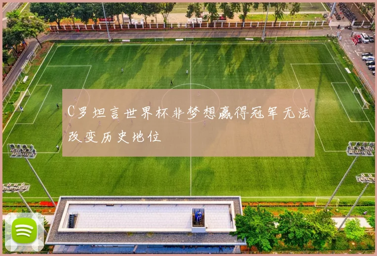 C罗坦言世界杯非梦想赢得冠军无法改变历史地位