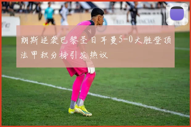 朗斯逆袭巴黎圣日耳曼5-0大胜登顶法甲积分榜引发热议