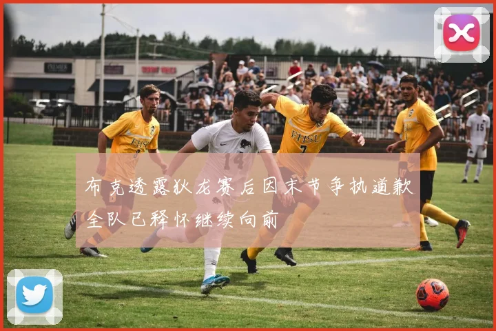 布克透露狄龙赛后因末节争执道歉全队已释怀继续向前